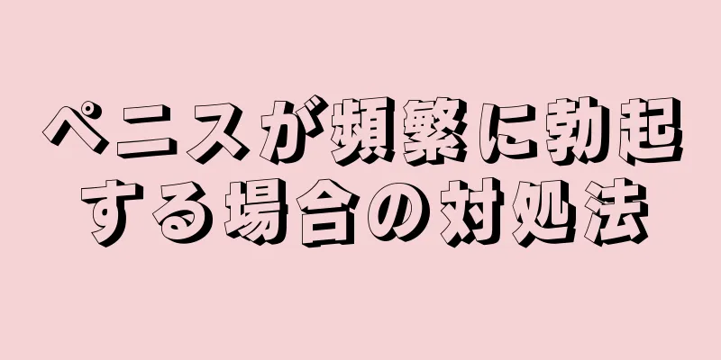 ペニスが頻繁に勃起する場合の対処法