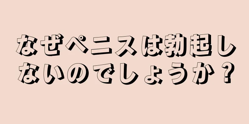 なぜペニスは勃起しないのでしょうか？