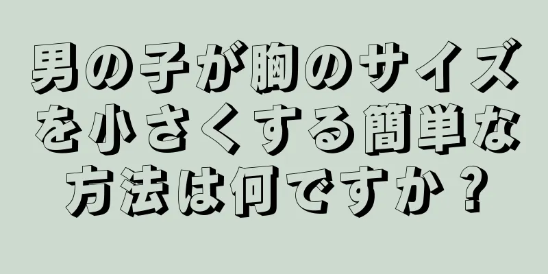 男の子が胸のサイズを小さくする簡単な方法は何ですか？