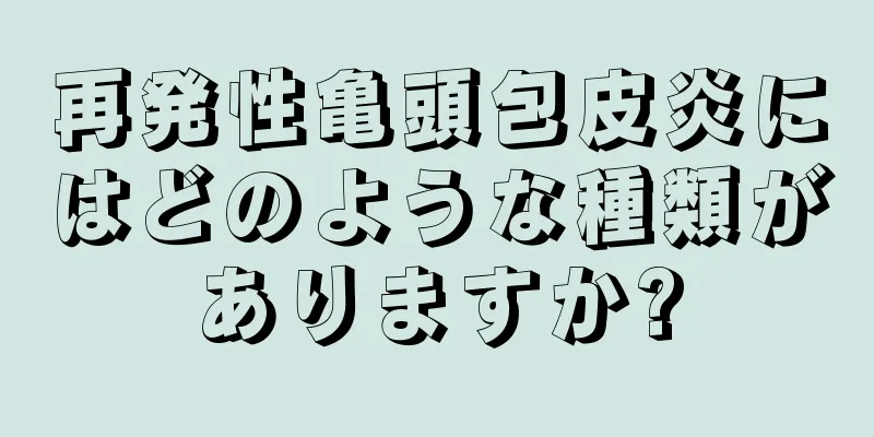 再発性亀頭包皮炎にはどのような種類がありますか?