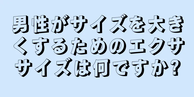 男性がサイズを大きくするためのエクササイズは何ですか?