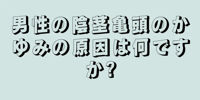 男性の陰茎亀頭のかゆみの原因は何ですか?