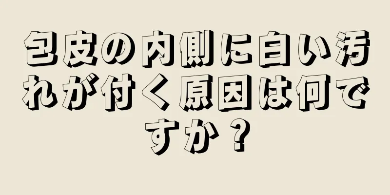 包皮の内側に白い汚れが付く原因は何ですか？