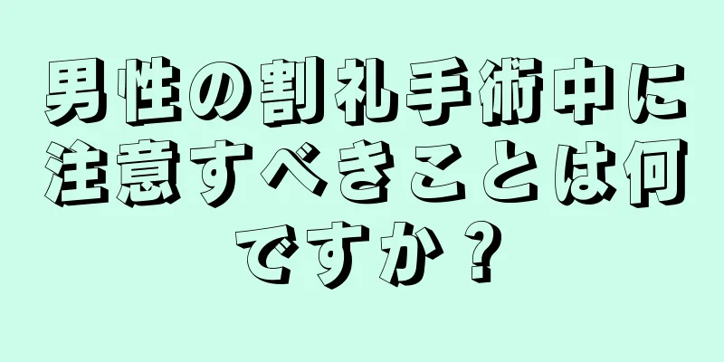 男性の割礼手術中に注意すべきことは何ですか？