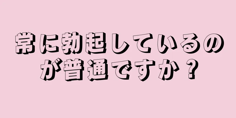 常に勃起しているのが普通ですか？