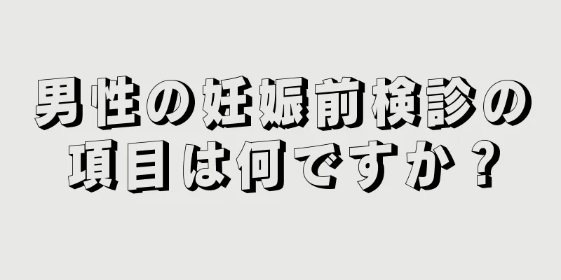 男性の妊娠前検診の項目は何ですか？