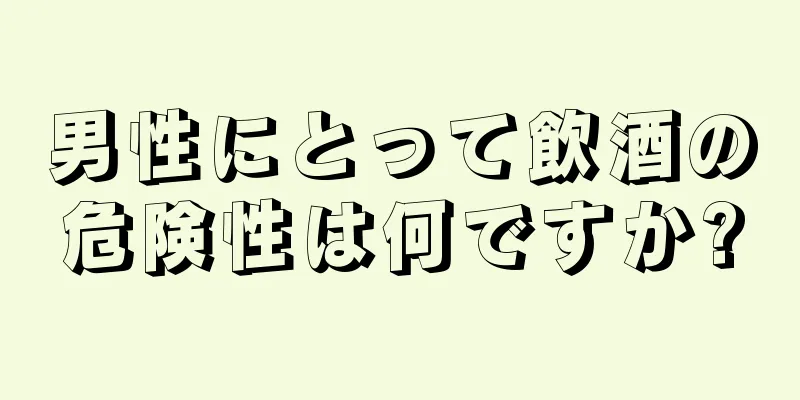 男性にとって飲酒の危険性は何ですか?