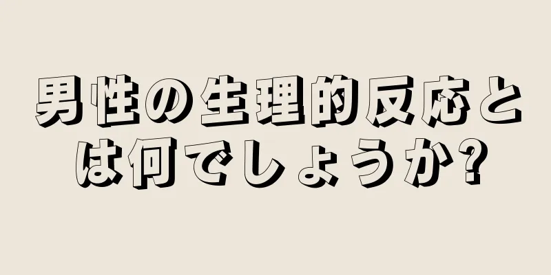 男性の生理的反応とは何でしょうか?