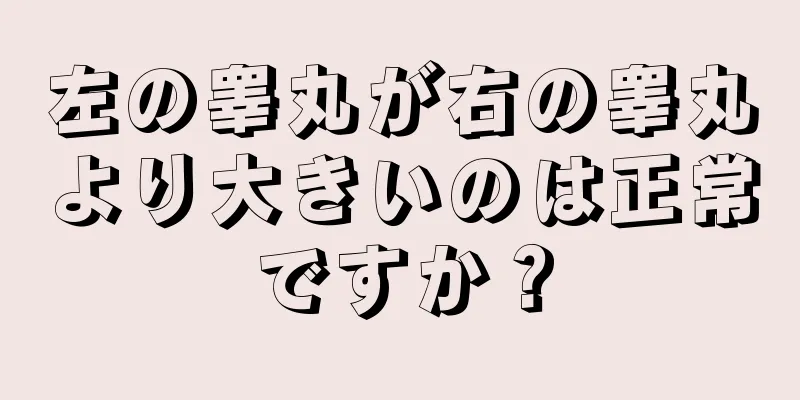 左の睾丸が右の睾丸より大きいのは正常ですか？