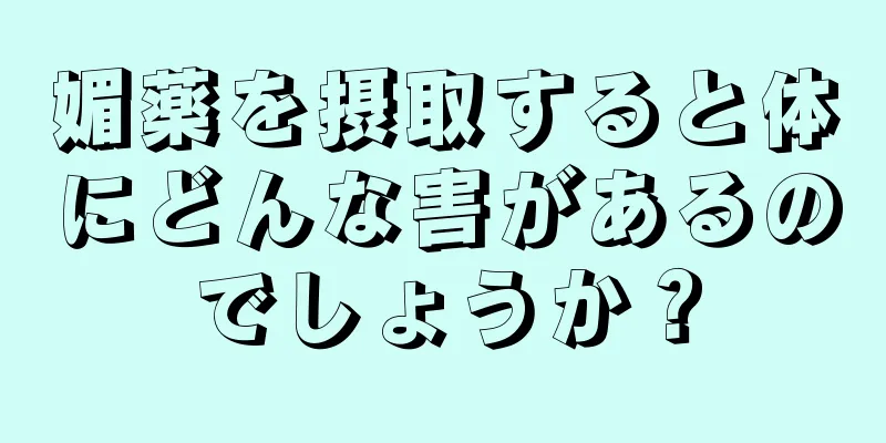 媚薬を摂取すると体にどんな害があるのでしょうか？