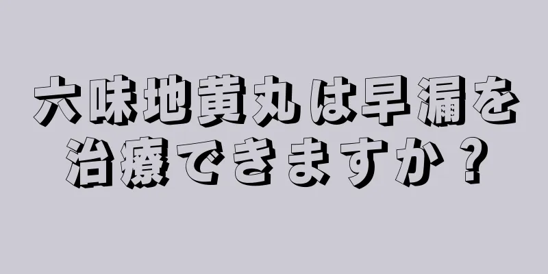 六味地黄丸は早漏を治療できますか？
