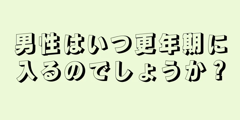 男性はいつ更年期に入るのでしょうか？
