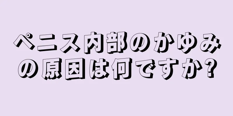 ペニス内部のかゆみの原因は何ですか?