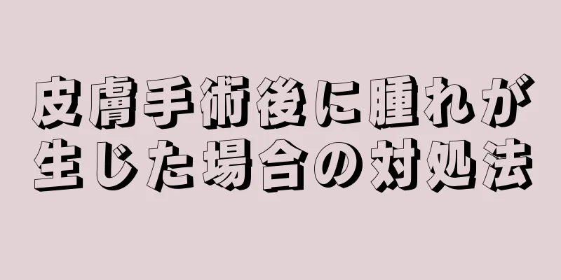 皮膚手術後に腫れが生じた場合の対処法
