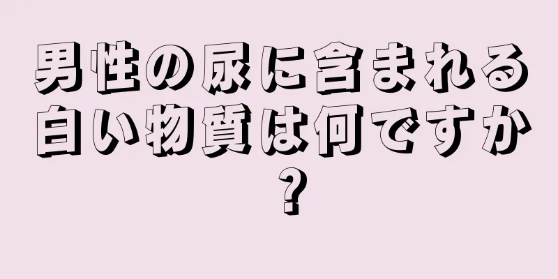 男性の尿に含まれる白い物質は何ですか？