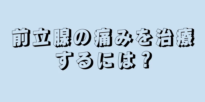 前立腺の痛みを治療するには？