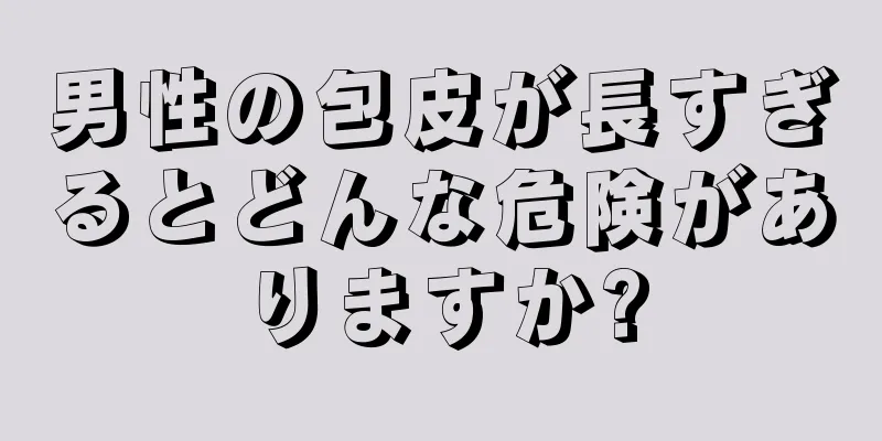 男性の包皮が長すぎるとどんな危険がありますか?