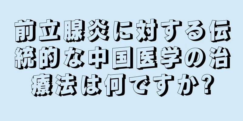前立腺炎に対する伝統的な中国医学の治療法は何ですか?