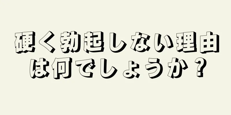 硬く勃起しない理由は何でしょうか？