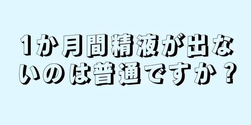 1か月間精液が出ないのは普通ですか？