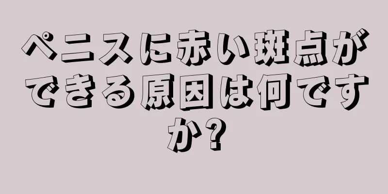 ペニスに赤い斑点ができる原因は何ですか?