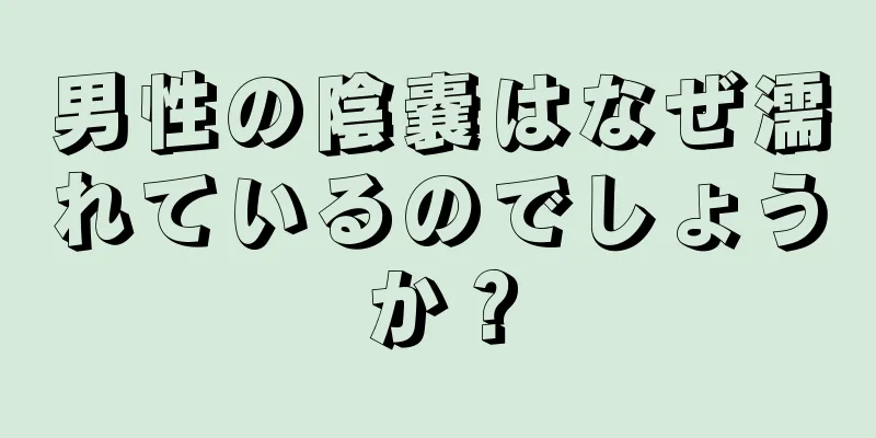 男性の陰嚢はなぜ濡れているのでしょうか？