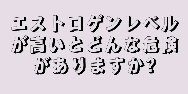 エストロゲンレベルが高いとどんな危険がありますか?
