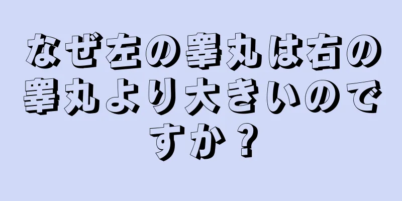 なぜ左の睾丸は右の睾丸より大きいのですか？