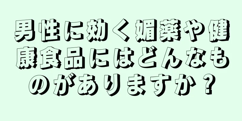 男性に効く媚薬や健康食品にはどんなものがありますか？