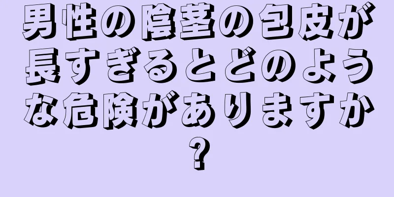 男性の陰茎の包皮が長すぎるとどのような危険がありますか?
