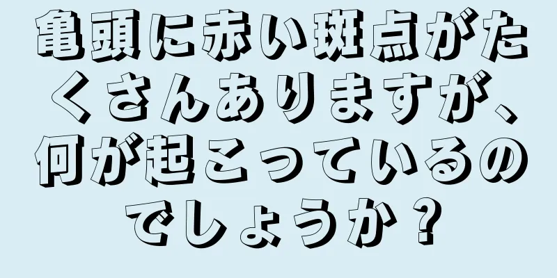 亀頭に赤い斑点がたくさんありますが、何が起こっているのでしょうか？