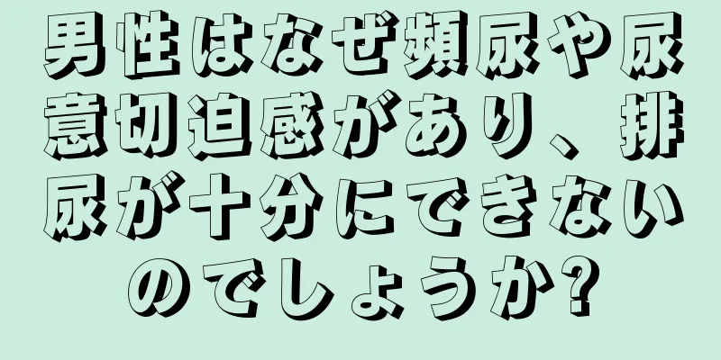 男性はなぜ頻尿や尿意切迫感があり、排尿が十分にできないのでしょうか?