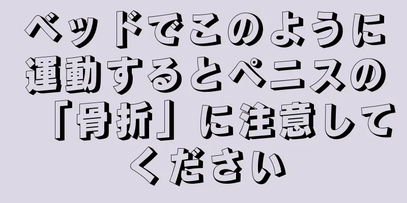 ベッドでこのように運動するとペニスの「骨折」に注意してください