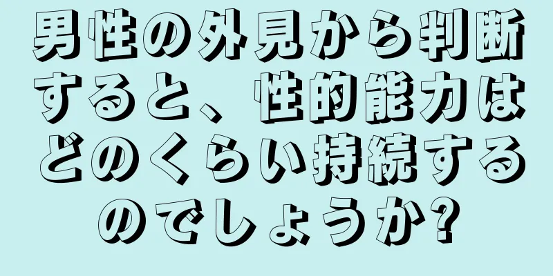 男性の外見から判断すると、性的能力はどのくらい持続するのでしょうか?