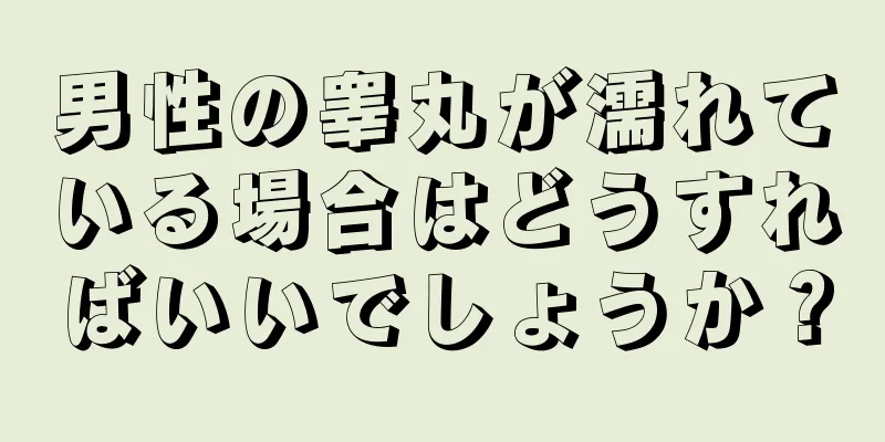 男性の睾丸が濡れている場合はどうすればいいでしょうか？