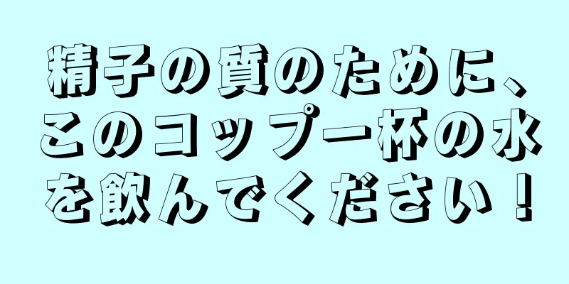 精子の質のために、このコップ一杯の水を飲んでください！