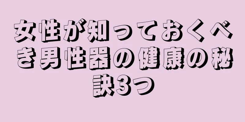 女性が知っておくべき男性器の健康の秘訣3つ