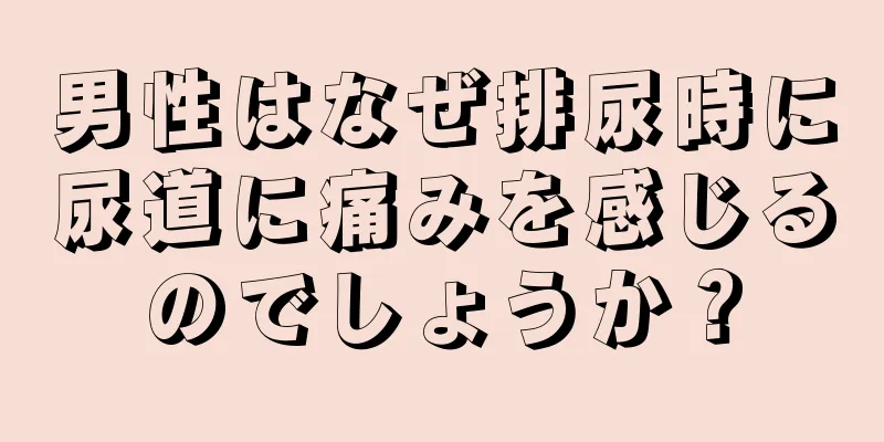 男性はなぜ排尿時に尿道に痛みを感じるのでしょうか？