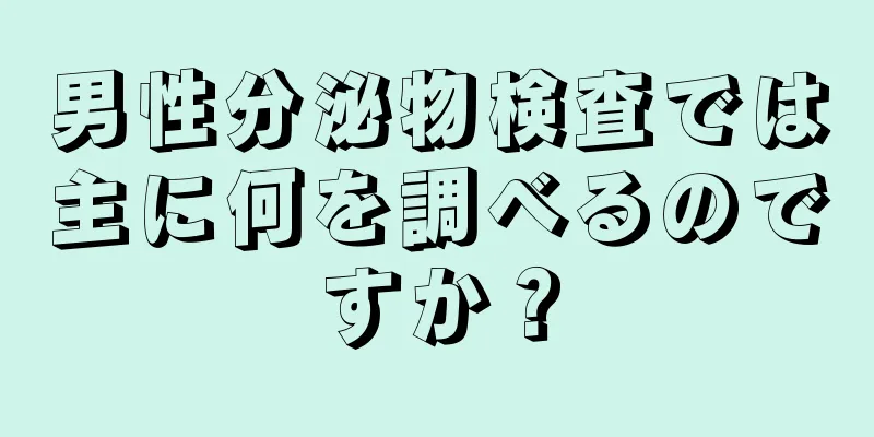 男性分泌物検査では主に何を調べるのですか？