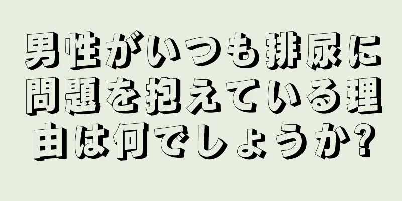 男性がいつも排尿に問題を抱えている理由は何でしょうか?