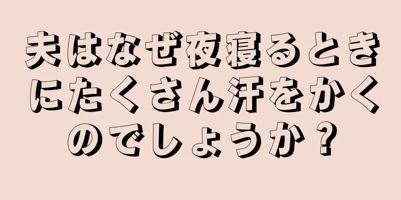 夫はなぜ夜寝るときにたくさん汗をかくのでしょうか？