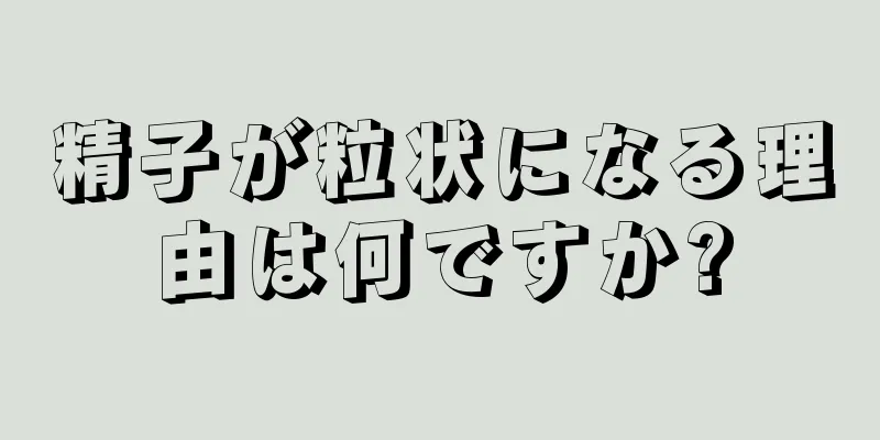 精子が粒状になる理由は何ですか?