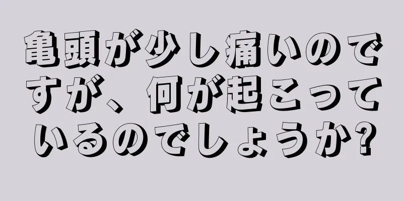 亀頭が少し痛いのですが、何が起こっているのでしょうか?