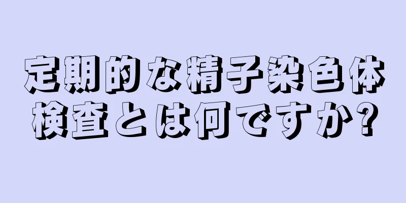 定期的な精子染色体検査とは何ですか?