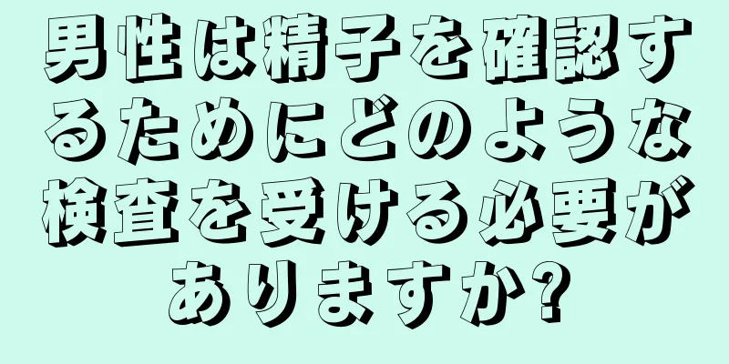 男性は精子を確認するためにどのような検査を受ける必要がありますか?