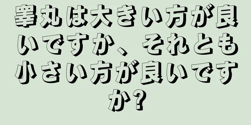 睾丸は大きい方が良いですか、それとも小さい方が良いですか?