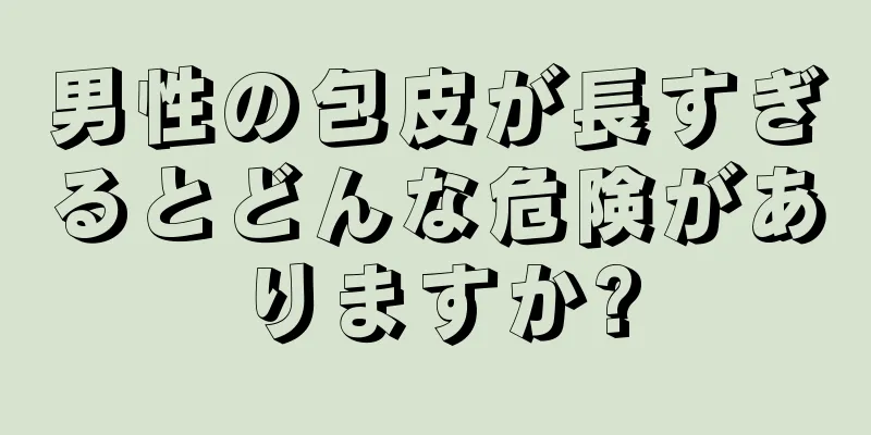 男性の包皮が長すぎるとどんな危険がありますか?