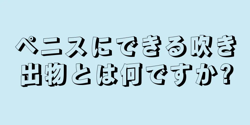 ペニスにできる吹き出物とは何ですか?