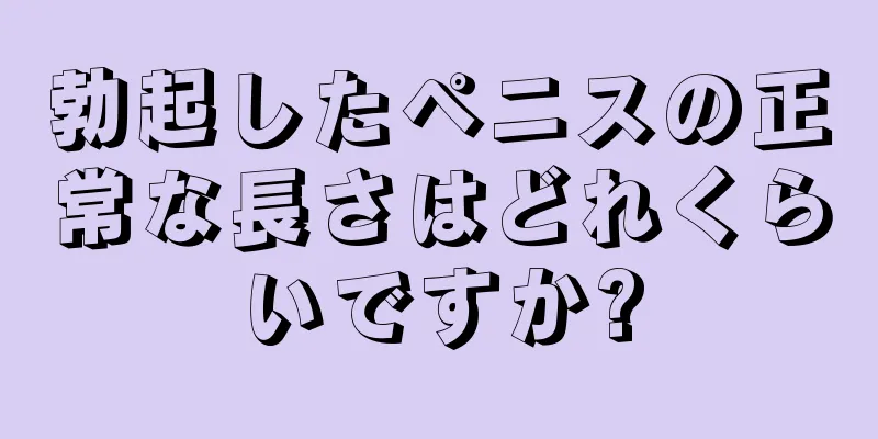 勃起したペニスの正常な長さはどれくらいですか?
