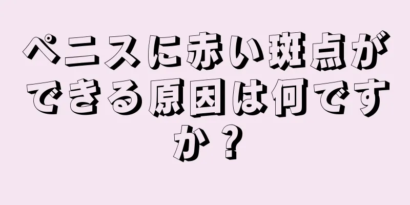 ペニスに赤い斑点ができる原因は何ですか？